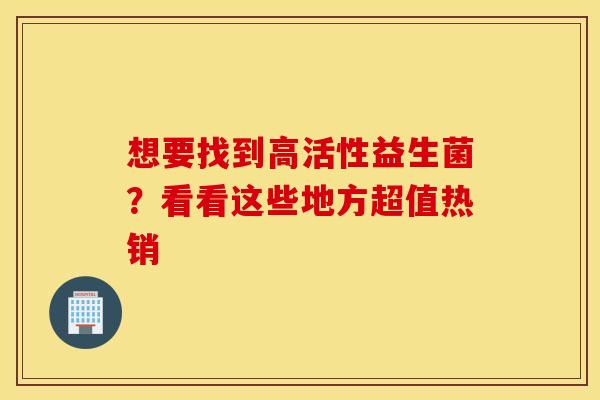 想要找到高活性益生菌？看看这些地方超值热销