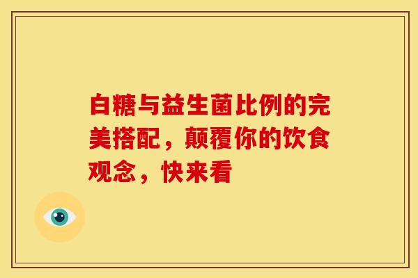 白糖与益生菌比例的完美搭配，颠覆你的饮食观念，快来看