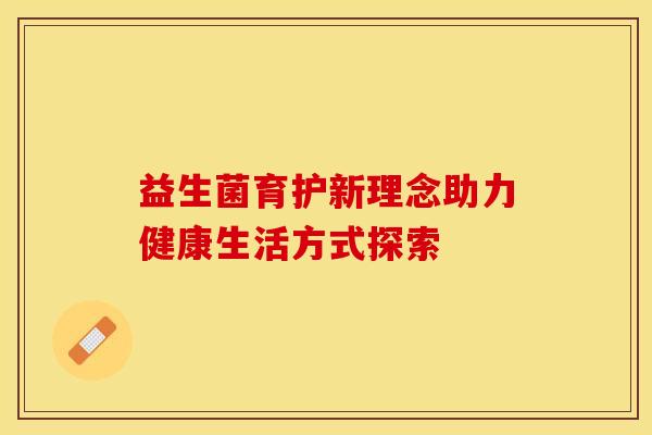 益生菌育护新理念助力健康生活方式探索