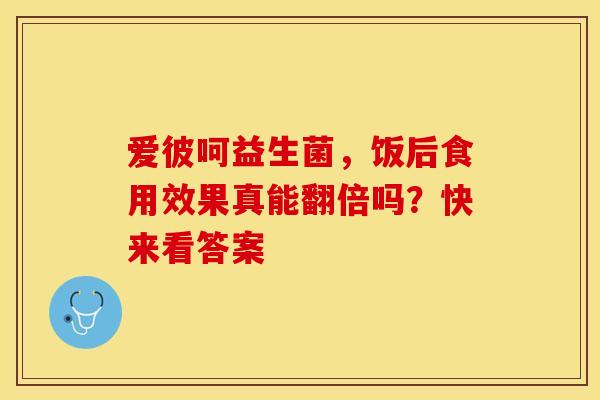 爱彼呵益生菌，饭后食用效果真能翻倍吗？快来看答案