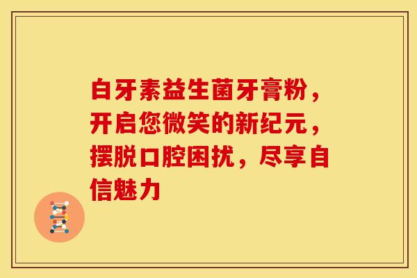 白牙素益生菌牙膏粉，开启您微笑的新纪元，摆脱口腔困扰，尽享自信魅力