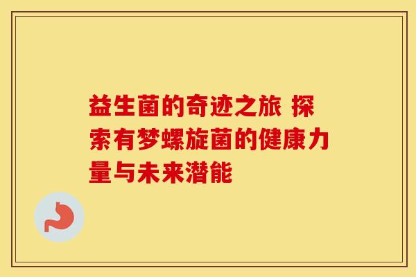 益生菌的奇迹之旅 探索有梦螺旋菌的健康力量与未来潜能