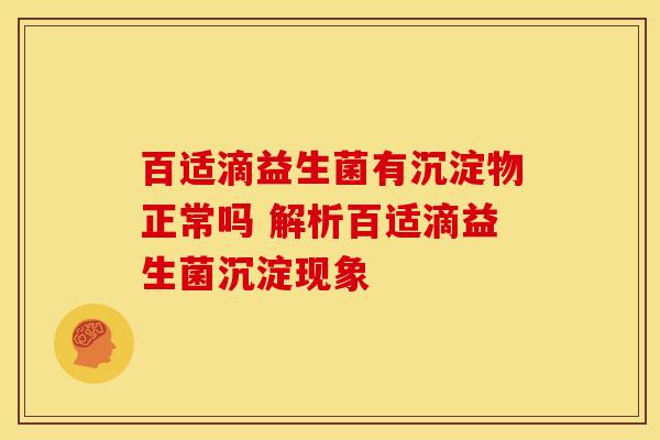 百适滴益生菌有沉淀物正常吗 解析百适滴益生菌沉淀现象