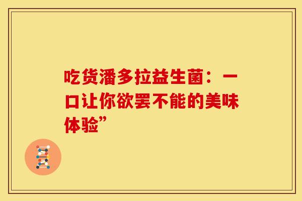 吃货潘多拉益生菌：一口让你欲罢不能的美味体验”