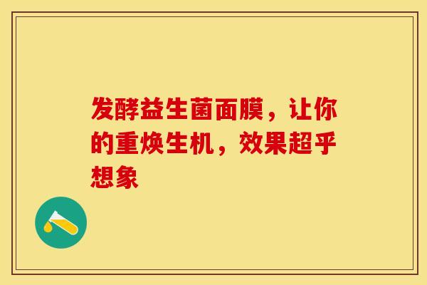 发酵益生菌面膜，让你的重焕生机，效果超乎想象