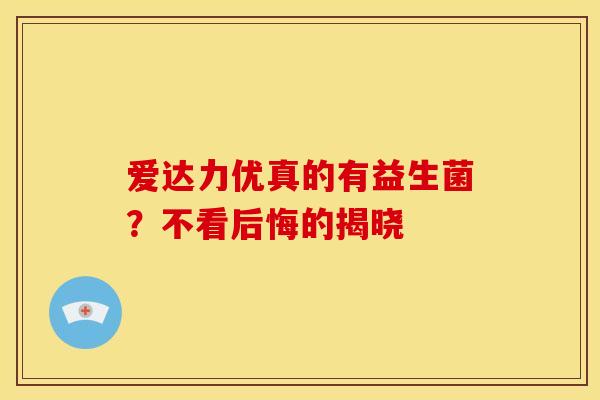 爱达力优真的有益生菌？不看后悔的揭晓