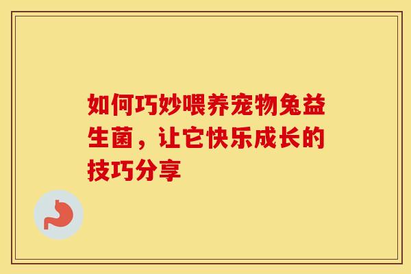 如何巧妙喂养宠物兔益生菌，让它快乐成长的技巧分享