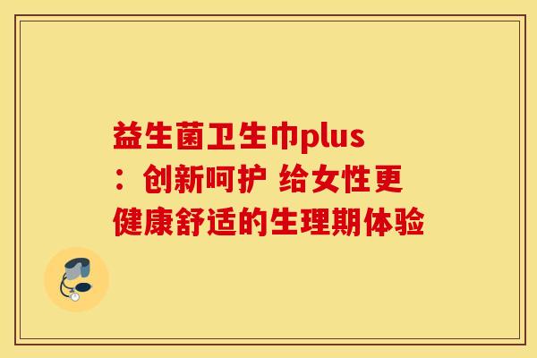 益生菌卫生巾plus：创新呵护 给女性更健康舒适的生理期体验