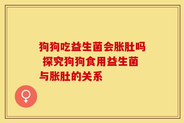 狗狗吃益生菌会胀肚吗 探究狗狗食用益生菌与胀肚的关系