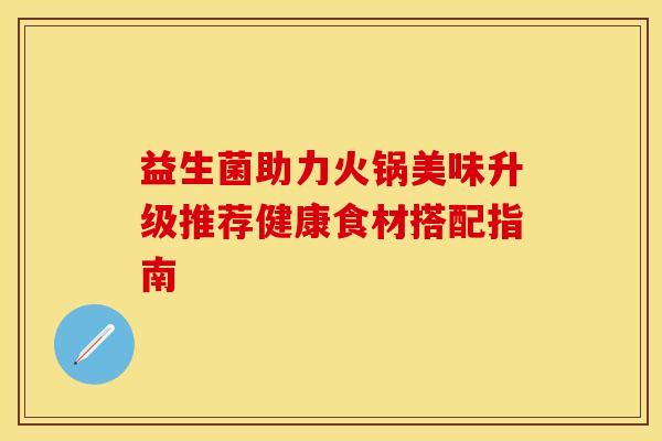 益生菌助力火锅美味升级推荐健康食材搭配指南