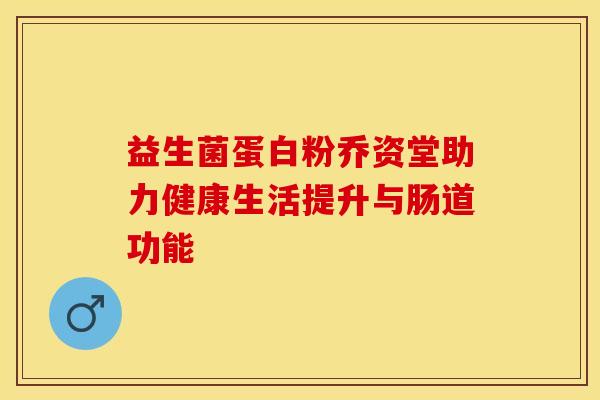 益生菌蛋白粉乔资堂助力健康生活提升与肠道功能