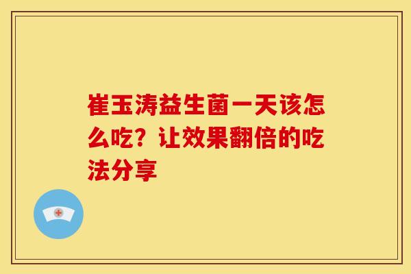 崔玉涛益生菌一天该怎么吃？让效果翻倍的吃法分享