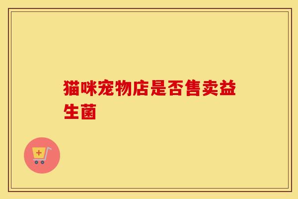 猫咪宠物店是否售卖益生菌