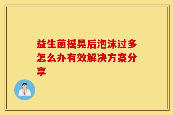 益生菌摇晃后泡沫过多怎么办有效解决方案分享