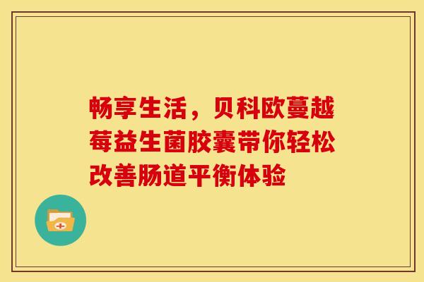 畅享生活，贝科欧蔓越莓益生菌胶囊带你轻松改善肠道平衡体验