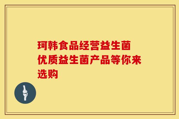 珂韩食品经营益生菌 优质益生菌产品等你来选购