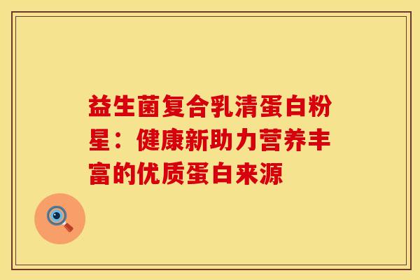 益生菌复合乳清蛋白粉星：健康新助力营养丰富的优质蛋白来源