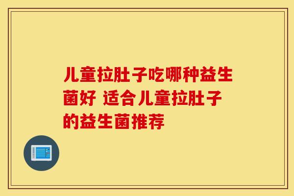 儿童拉肚子吃哪种益生菌好 适合儿童拉肚子的益生菌推荐