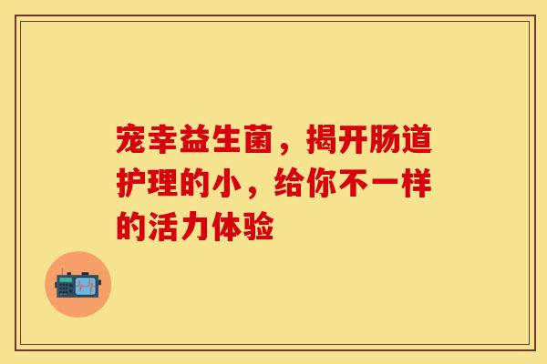 宠幸益生菌，揭开肠道护理的小，给你不一样的活力体验