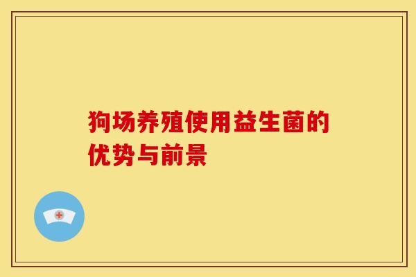 狗场养殖使用益生菌的优势与前景