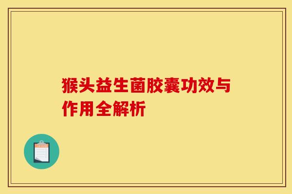 猴头益生菌胶囊功效与作用全解析