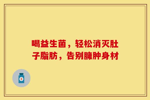 喝益生菌，轻松消灭肚子脂肪，告别臃肿身材