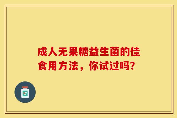 成人无果糖益生菌的佳食用方法，你试过吗？