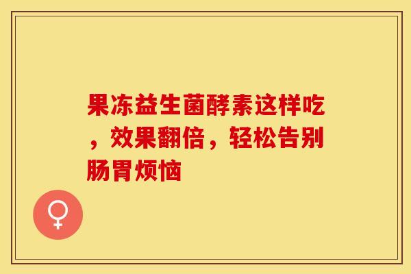果冻益生菌酵素这样吃，效果翻倍，轻松告别肠胃烦恼