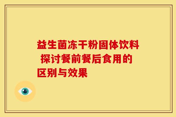 益生菌冻干粉固体饮料 探讨餐前餐后食用的区别与效果