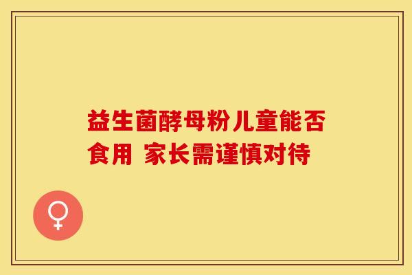 益生菌酵母粉儿童能否食用 家长需谨慎对待