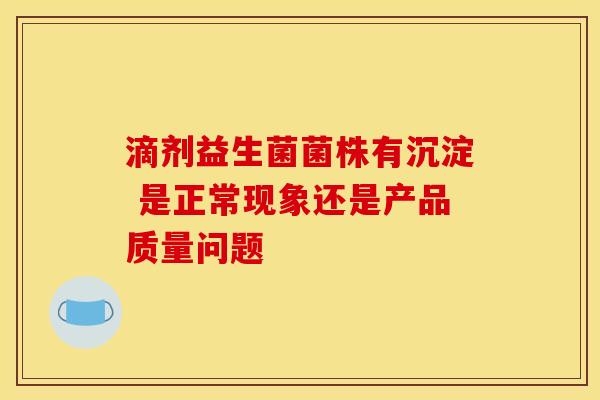 滴剂益生菌菌株有沉淀 是正常现象还是产品质量问题