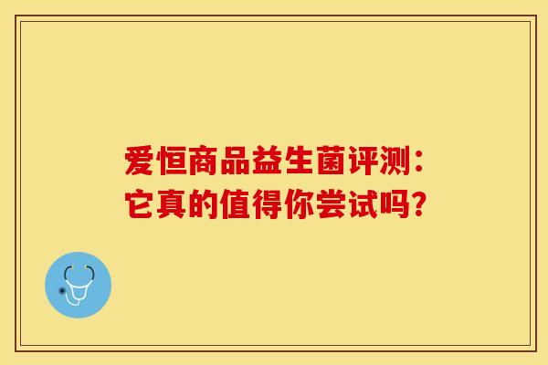 爱恒商品益生菌评测：它真的值得你尝试吗？