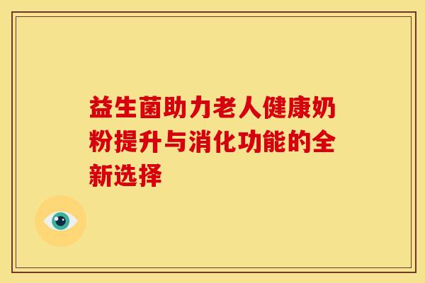 益生菌助力老人健康奶粉提升与消化功能的全新选择