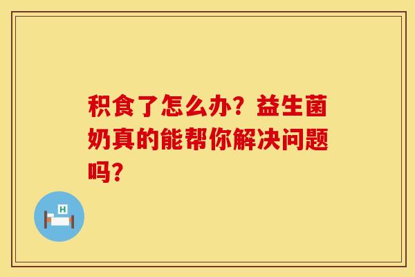 积食了怎么办？益生菌奶真的能帮你解决问题吗？