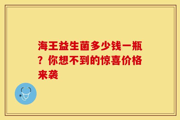 海王益生菌多少钱一瓶？你想不到的惊喜价格来袭