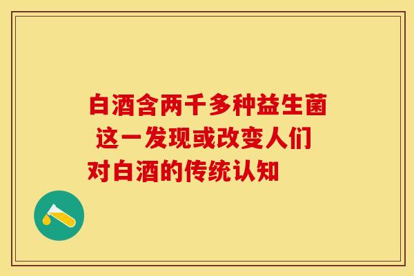 白酒含两千多种益生菌 这一发现或改变人们对白酒的传统认知