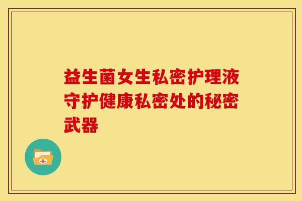 益生菌女生私密护理液守护健康私密处的秘密武器