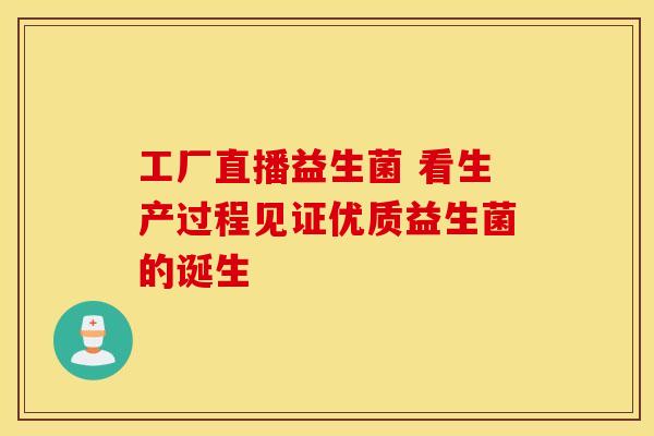 工厂直播益生菌 看生产过程见证优质益生菌的诞生