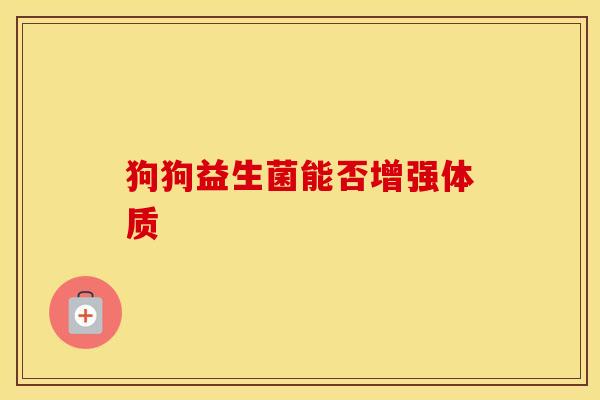 狗狗益生菌能否增强体质