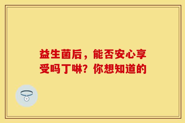 益生菌后，能否安心享受吗丁啉？你想知道的
