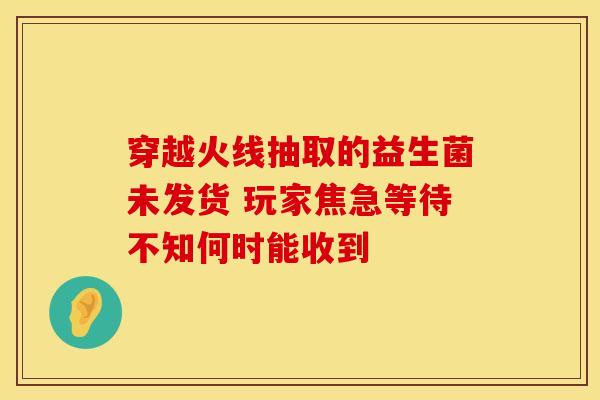 穿越火线抽取的益生菌未发货 玩家焦急等待不知何时能收到
