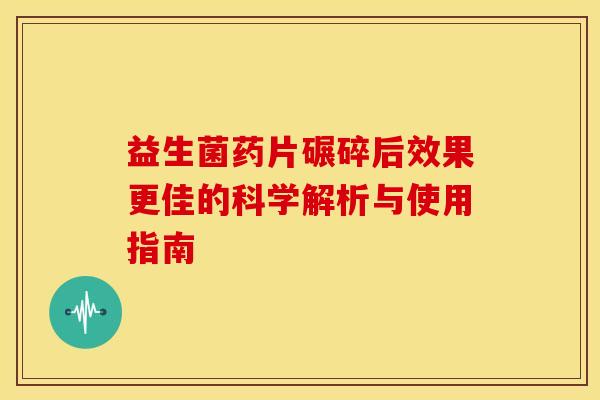 益生菌药片碾碎后效果更佳的科学解析与使用指南