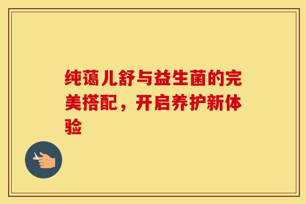 纯蔼儿舒与益生菌的完美搭配，开启养护新体验