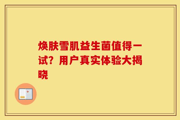 焕肤雪肌益生菌值得一试？用户真实体验大揭晓