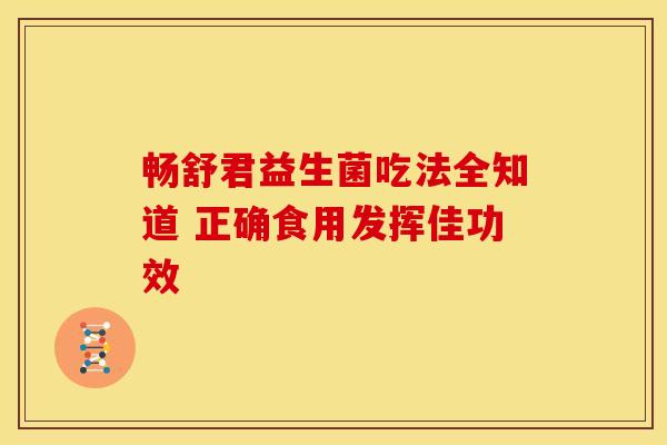 畅舒君益生菌吃法全知道 正确食用发挥佳功效