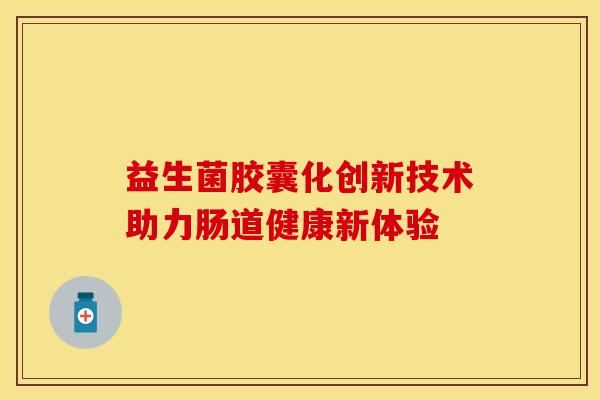 益生菌胶囊化创新技术助力肠道健康新体验