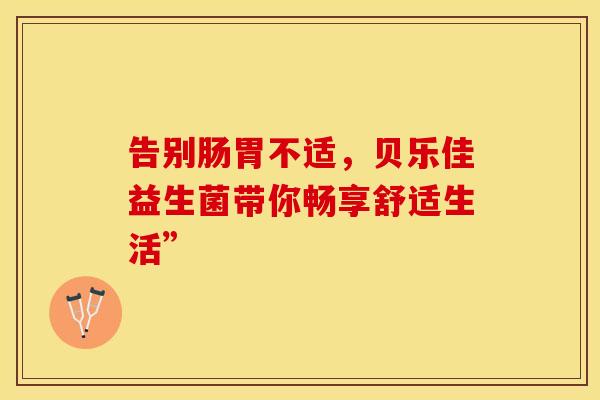 告别肠胃不适，贝乐佳益生菌带你畅享舒适生活”
