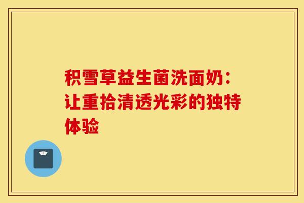 积雪草益生菌洗面奶：让重拾清透光彩的独特体验