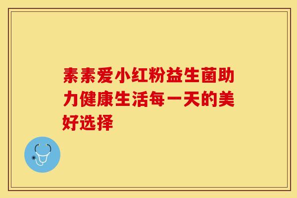 素素爱小红粉益生菌助力健康生活每一天的美好选择