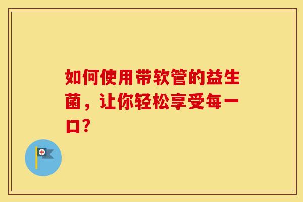 如何使用带软管的益生菌，让你轻松享受每一口？